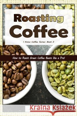 Roasting Coffee: How to Roast Green Coffee Beans like a Pro Jessica Simms 9781549686047