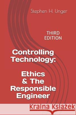 Controlling Technology: Ethics & The Responsible Engineer: THIRD EDITION Donald N. S. Unger Stephen H. Unger 9781549698989