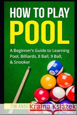 How To Play Pool: A Beginner's Guide to Learning Pool, Billiards, 8 Ball, 9 Ball, & Snooker Tim Ander 9781549709258 Independently Published