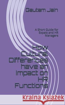 How Cultural Differences have an Impact on HR Functions: A Short Guide for Expats and HR Managers Gautam Jain 9781549709982