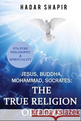 Jesus, Buddha, Mohammad, Socrates: The True Religion of Love Hadar Shapir 9781549711213