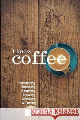 I Know Coffee: Harvesting, Blending, Roasting, Brewing, Grinding & Tasting Coffee Jessica Simms 9781549726040