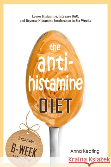 The AntiHistamine Diet: Lower Histamine, Increase DAO, and Reverse Histamine Intolerance in Six Weeks Anna Keating 9781549737718
