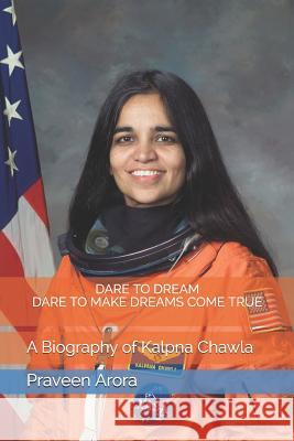 Dare To Dream, Dare To Make Dreams Come True: A Biography of Kalpna Chawla Arora, Praveen 9781549738708