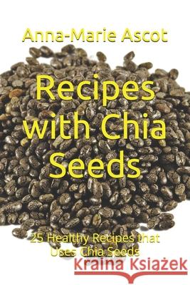 Recipes with Chia Seeds: 25 Healthy Recipes that Uses Chia Seeds Anna-Marie Ascot 9781549745157