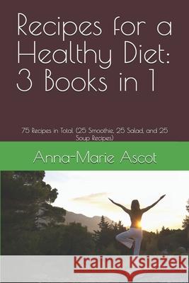 Recipes for a Healthy Diet: 3 Books in 1: 75 Recipes in Total (25 Smoothie, 25 Salad, and 25 Soup Recipes) Anna-Marie Ascot 9781549745836