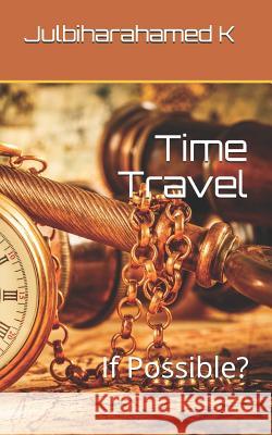 Time Travel: If Possible? Julbiharahamed K 9781549758836 Independently Published