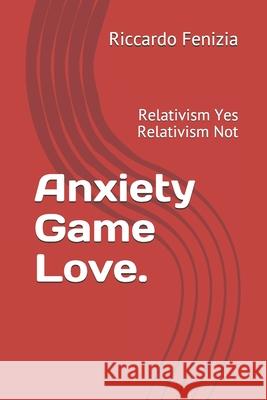 Anxiety Game Love.: Relativism Yes Relativism Not Daniele Meroni Riccardo Fenizia 9781549775925 Independently Published