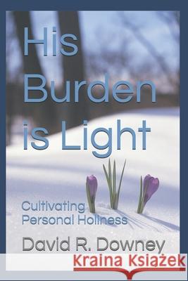 His Burden is Light: Cultivating Personal Holiness David R. Downey 9781549793394 Independently Published