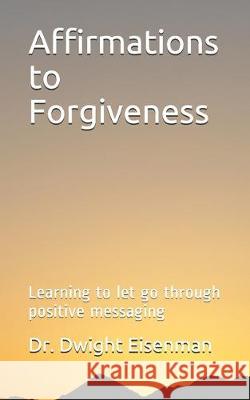 Affirmations to Forgiveness: Learning to let go through positive messages Dwight Eisenman 9781549799754