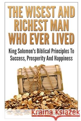 The Wisest And Richest Man Who Ever Lived: King Solomon's Biblical Principles To Success, Prosperity And Happiness George K 9781549799846 Independently Published