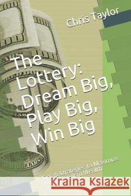 The Lottery: Dream Big, Play Big, Win Big: Tips & $trategies to Maximize Your Pursuit to Wealth Chris Taylor 9781549845864 Independently Published