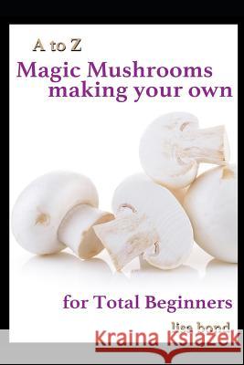 A to Z Magic Mushrooms Making Your Own for Total Beginners Lisa Bond 9781549853975 Independently Published