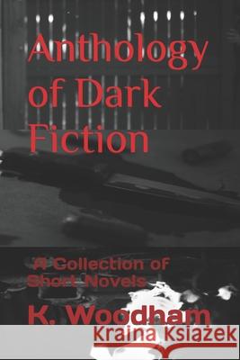 Anthology of Dark Fiction: A Novella Collection K. Woodham Kenneth Woodham 9781549893032 Independently Published