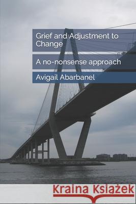 Grief and Adjustment to Change: A no-nonsense approach Avigail Abarbanel 9781549901065