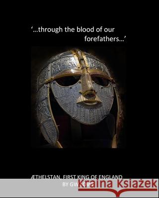 `....through the blood of our Forefathers...': Æthelstan, first King of England. G W Lowe 9781549908422 Independently Published
