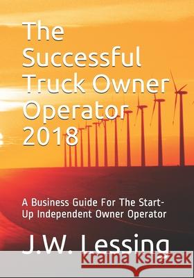 The Successful Truck Owner Operator 2018: A Business Guide For The Start-Up Independent Owner Operator J. W. Lessing 9781549920462 Independently Published