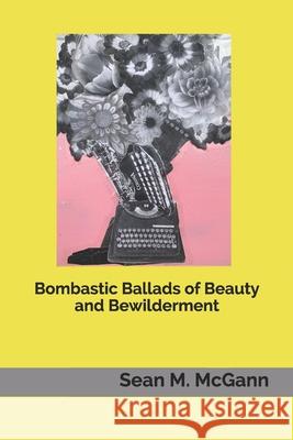 Bombastic Ballads of Beauty and Bewilderment Sean M. McGann 9781549928628