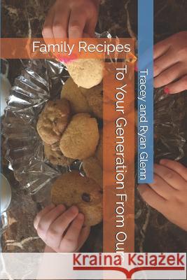 To Your Generation From Ours: Family Recipes Tracey Glenn Ryan Glenn Tracey and Ryan Glenn 9781549928680