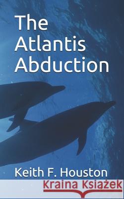 The Atlantis Abduction Keith F. Houston 9781549941160 Independently Published