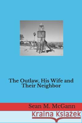 The Outlaw, His Wife and Their Neighbor Sean M. McGann 9781549950780