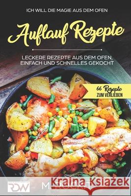 AUFLAUF REZEPTE, Leckere Rezepte aus dem Ofen, einfach und schnelles gekocht.: Ich Will - DIE MAGIE AUS DEM OFEN - 66 Rezepte zum verlieben M. Rockit 9781549960192 Independently Published