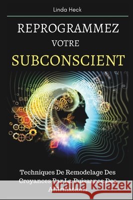 Reprogrammez Votre Subconscient: Techniques De Remodelage Des Croyances Par La Puissance Des Affirmations Linda Heck 9781549966668