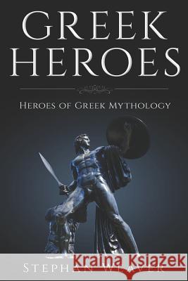 Greek Heroes: Heroes of Greek Mythology Stephan Weaver 9781549967443