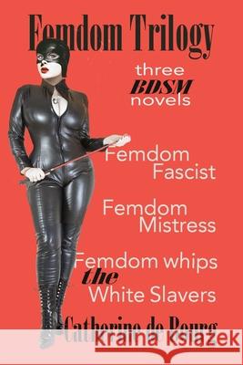 Femdom Trilogy: three BDSM novels: Femdom Fascist, Femdom Mistress, Femdom Whips the White Slavers Catherine De Bourg 9781549983306 Independently Published