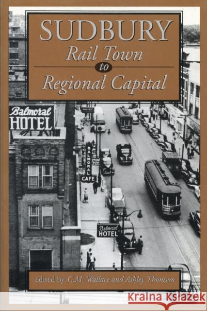 Sudbury: Rail Town to Regional Capital C. M. Wallace Ashley Thomson 9781550021707 DUNDURN GROUP LTD ,CANADA