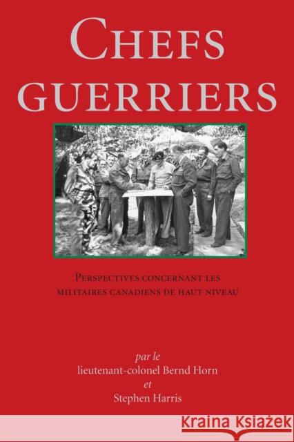 Chefs Guerriers: Perspectives Concernant Les Militaires Canadiens de Haut Niveau Bernard Horn Stephen Harris LT -Col Bernd Horn 9781550023664