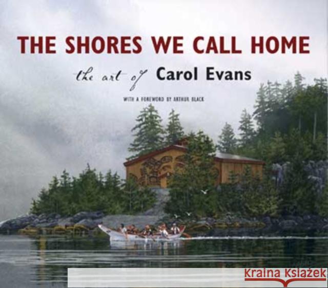 The Shores We Call Home: The Art of Carol Evans Carol Evans 9781550174656 Harbour Publishing