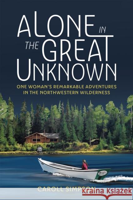 Alone in the Great Unknown: One Woman's Remarkable Adventures in the Northwestern Wilderness Caroll Simpson 9781550179941 Harbour Publishing
