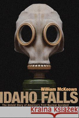 Idaho Falls: The Untold Story of America's First Nuclear Accident William McKeown William McKewon 9781550225624 ECW Press