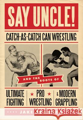 Say Uncle!: ﻿catch-As-Catch-Can and the Roots of Mixed Martial Arts, Pro Wrestling, and Modern Grappling Shannon, Jake 9781550229615 ECW Press