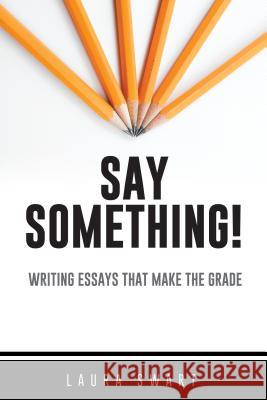 Say Something!: Writing Essays That Make the Grade Laura Swart 9781550597790