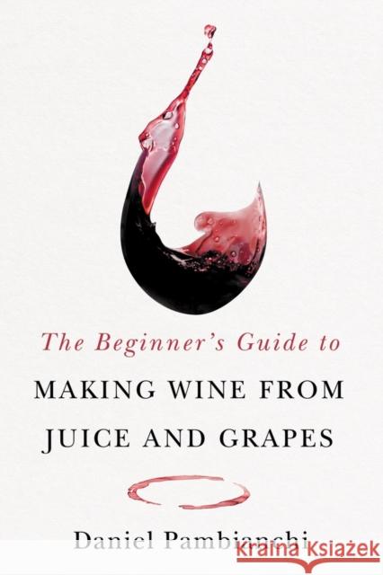 The Beginner's Guide to Making Wine from Juice and Grapes Daniel Pambianchi 9781550656398 Vehicule Press