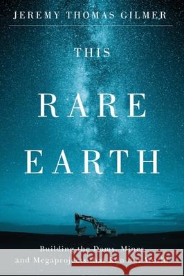 This Rare Earth: Building the Dams, Mines and Megaprojects That Run Our World Jeremy Thomas Gilmer 9781550656794