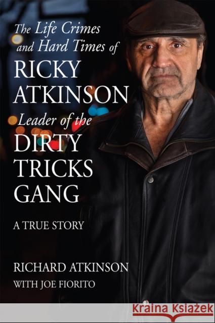 The Life Crimes and Hard Times of Ricky Atkinson, Leader of the Dirty Tricks Gang: A True Story Richard Atkinson Joe Fiorito 9781550966749