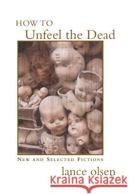 How to Unfeel the Dead: New and Selected Fictions Professor Lance Olsen, PH.D. 9781551281803 Teksteditions