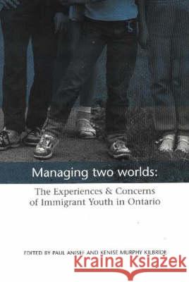 Managing Two Worlds : The Experiences and Concerns of Immigrant Youth in Ontario Paul Anisef Kenise Murphy Kilbridge Murphy Kilbride 9781551302171