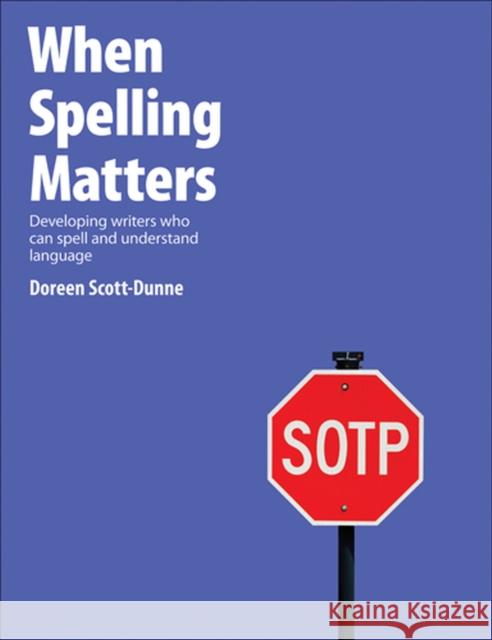 When Spelling Matters : Developing Writers Who Can Spell and Understand Language Doreen Scott-Dunne 9781551382777