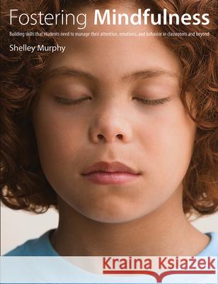 Fostering Mindfulness: Building Skills That Students Need to Manage Their Attention, Emotions, and Behavior in Classrooms and Beyond Shelley Murphy 9781551383408