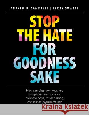 Stop the Hate for Goodness Sake: How Can Classroom Teachers Disrupt Discrimination and Promote Hope, Foster Healing, and Inspire Joyful Learning? Andrew B. Campbell Larry Swartz 9781551383583