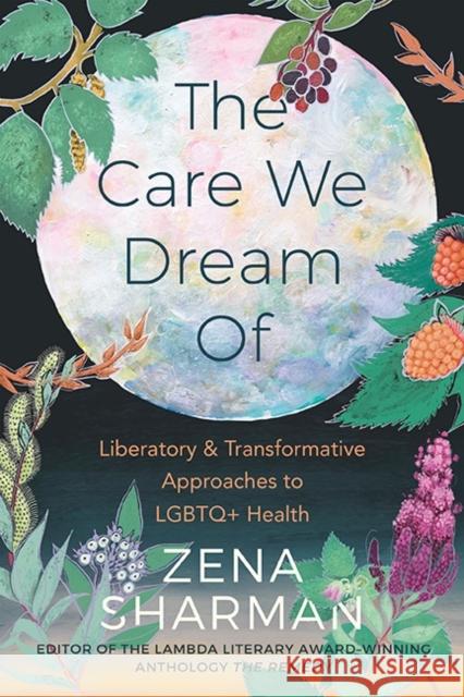 The Care We Dream Of: Liberatory & Transformative Approaches to LGBTQ+ Health Zena Sharman 9781551528601 Arsenal Pulp Press