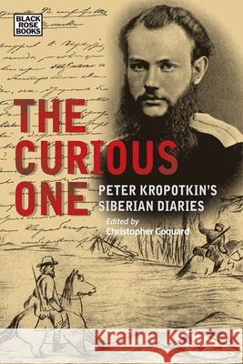 The Curious One: Peter Kropotkin's Siberian Diaries Peter Kropotkin Chris Coquard Alexandra Agranovich 9781551647456 Black Rose Books
