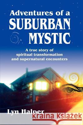 Adventures of a Suburban Mystic: A True Story of Spiritual Transformation and Supernatural Encounters Halper, Lyn 9781552125311 Trafford Publishing