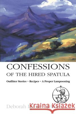 Confessions of the Hired Spatula: Outfitter Stories, Recipes, a Proper Lampooning Deborah Lynne Carlton 9781552127483 Trafford Publishing