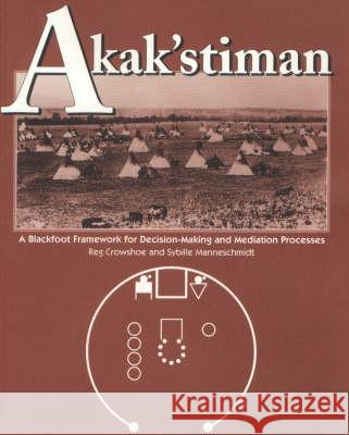 Akak'stiman: A Blackfoot Framework for Decision-Making and Mediation Processes (New) Reg Crowshoe Sybille Manneschmidt 9781552380444 University of Calgary Press