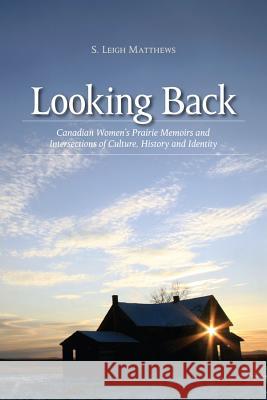 Looking Back: Canadian Women's Prairie Memoirs and Intersections of Culture, History, and Identity Matthews, S. Leigh 9781552380963 UNIVERSITY OF CALGARY PRESS